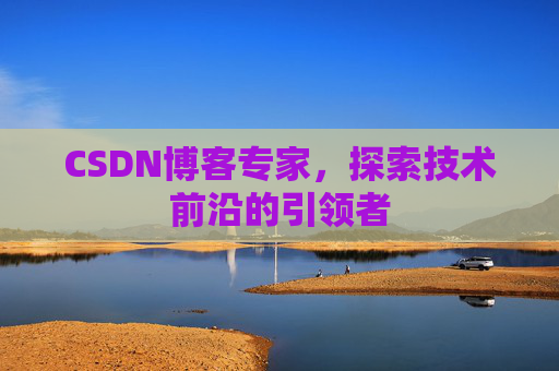 CSDN博客专家，探索技术前沿的引领者